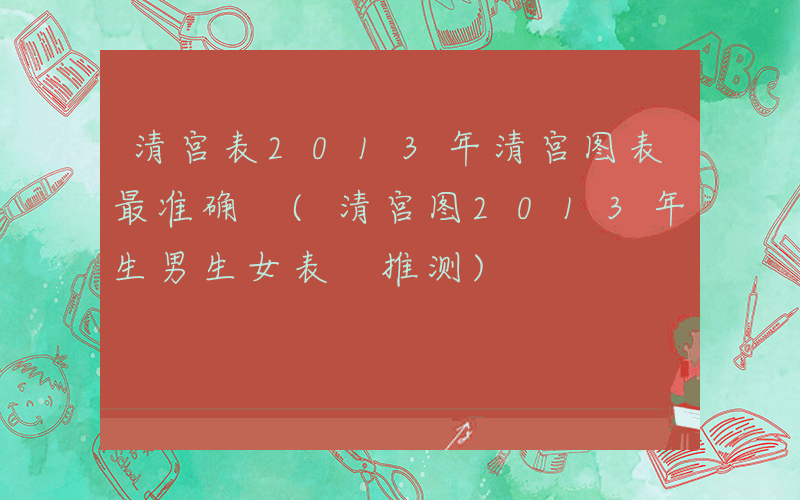 清宫表2013年清宫图表最准确 (清宫图2013年生男生女表 推测)